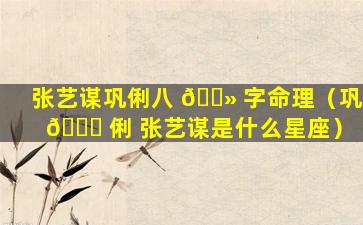 张艺谋巩俐八 🌻 字命理（巩 🐒 俐 张艺谋是什么星座）